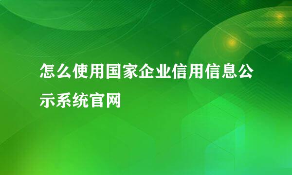 怎么使用国家企业信用信息公示系统官网