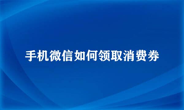 手机微信如何领取消费券