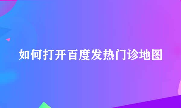 如何打开百度发热门诊地图