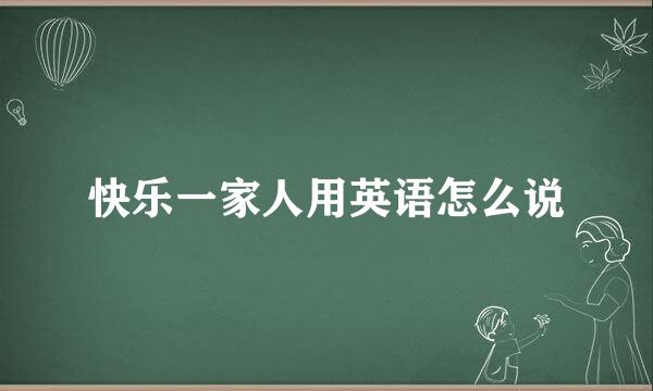 快乐一家人用英语怎么说