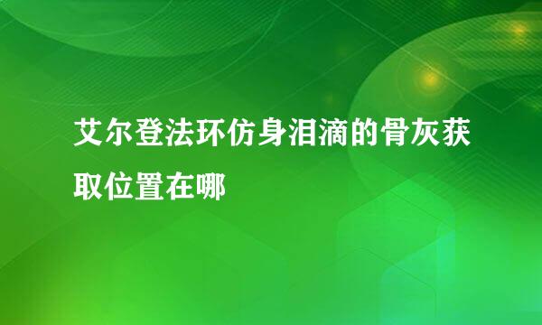 艾尔登法环仿身泪滴的骨灰获取位置在哪