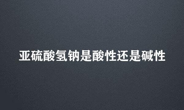 亚硫酸氢钠是酸性还是碱性