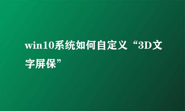 win10系统如何自定义“3D文字屏保”