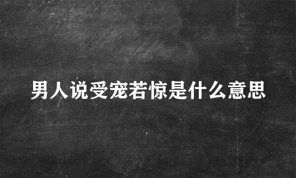 男人说受宠若惊是什么意思