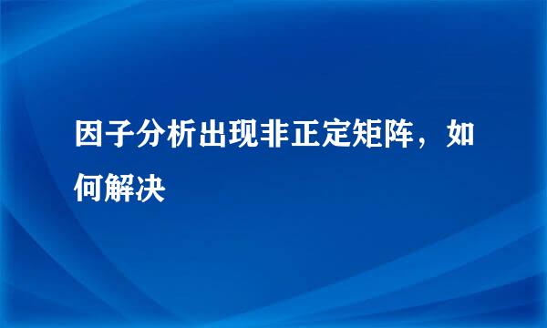 因子分析出现非正定矩阵，如何解决