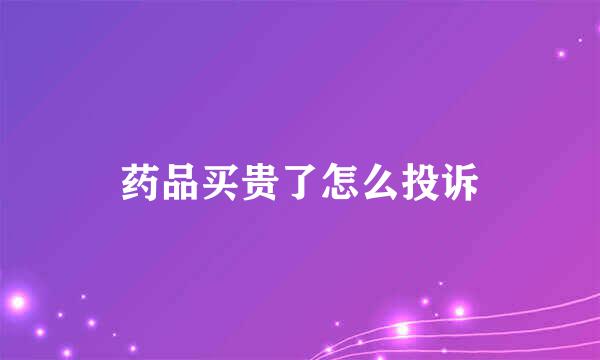 药品买贵了怎么投诉