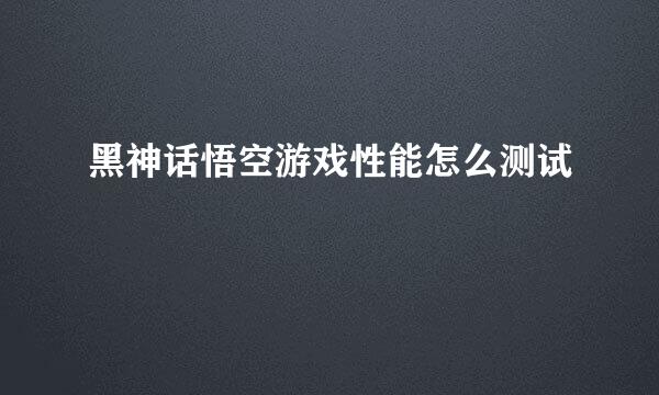 黑神话悟空游戏性能怎么测试