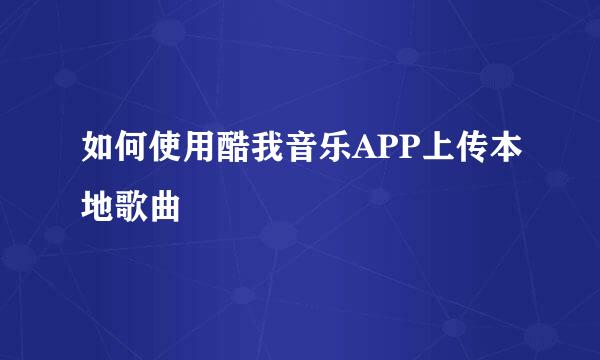 如何使用酷我音乐APP上传本地歌曲