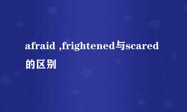 afraid ,frightened与scared的区别