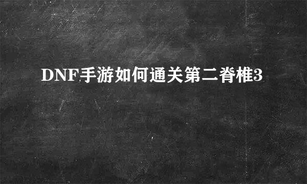 DNF手游如何通关第二脊椎3