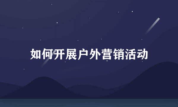 如何开展户外营销活动