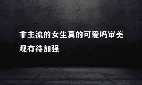 非主流的女生真的可爱吗审美观有待加强