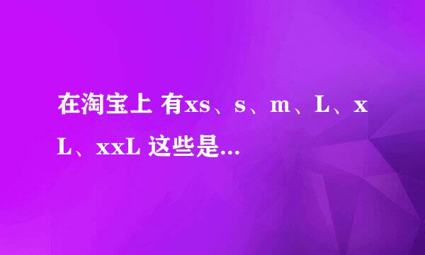 在淘宝上 有xs、s、m、L、xL、xxL 这些是什么意思 帮我说那个大那个小 有多大 有多小