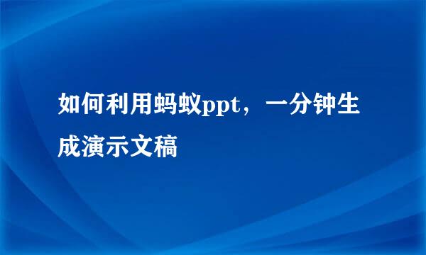 如何利用蚂蚁ppt，一分钟生成演示文稿