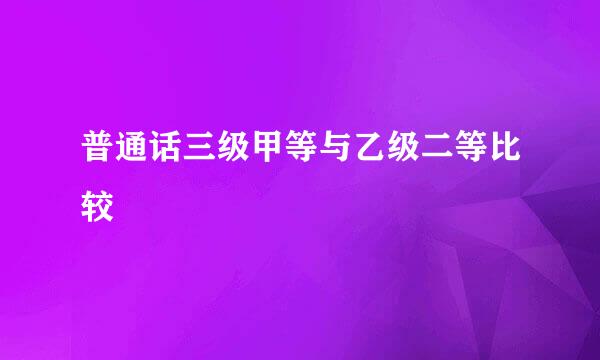 普通话三级甲等与乙级二等比较