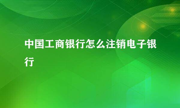 中国工商银行怎么注销电子银行