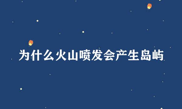 为什么火山喷发会产生岛屿
