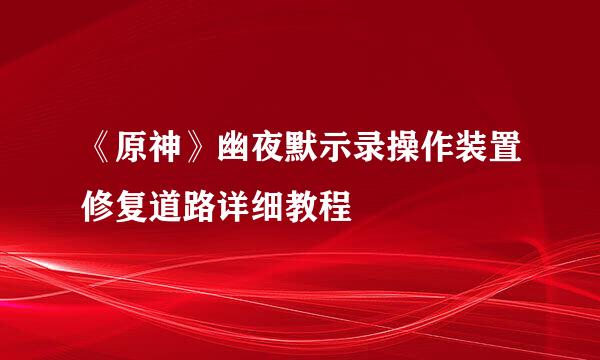 《原神》幽夜默示录操作装置修复道路详细教程