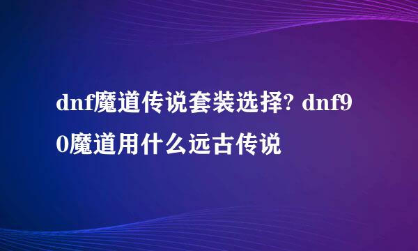 dnf魔道传说套装选择? dnf90魔道用什么远古传说