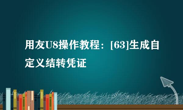 用友U8操作教程：[63]生成自定义结转凭证