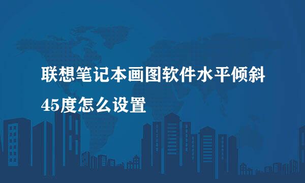 联想笔记本画图软件水平倾斜45度怎么设置