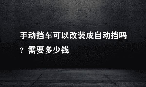 手动挡车可以改装成自动挡吗？需要多少钱