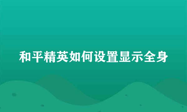和平精英如何设置显示全身