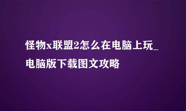 怪物x联盟2怎么在电脑上玩_电脑版下载图文攻略