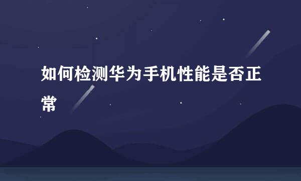 如何检测华为手机性能是否正常