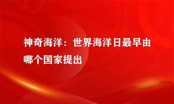 神奇海洋：世界海洋日最早由哪个国家提出