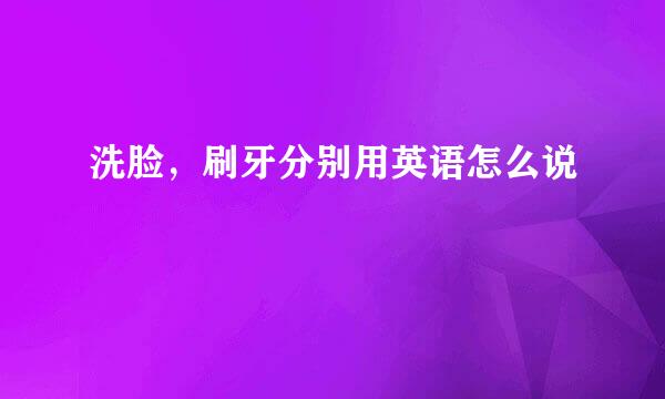 洗脸，刷牙分别用英语怎么说