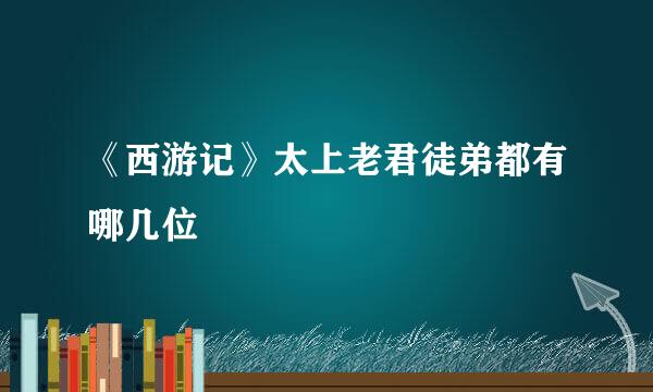 《西游记》太上老君徒弟都有哪几位