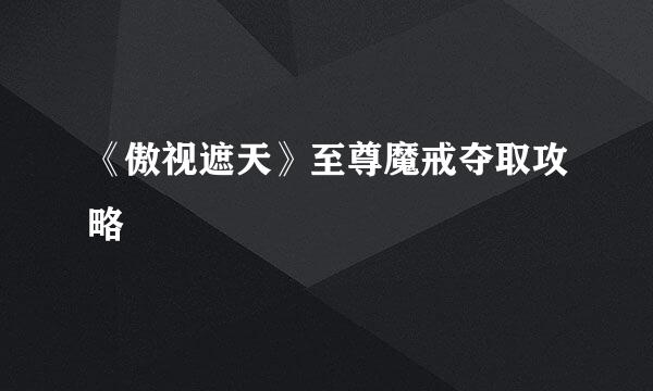 《傲视遮天》至尊魔戒夺取攻略