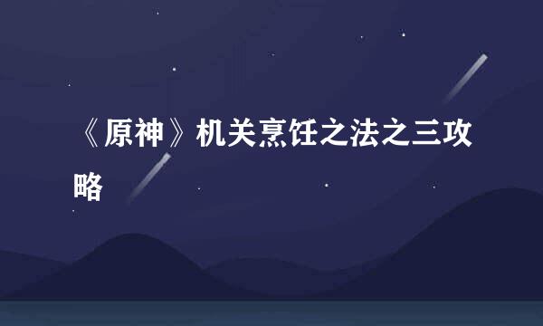 《原神》机关烹饪之法之三攻略