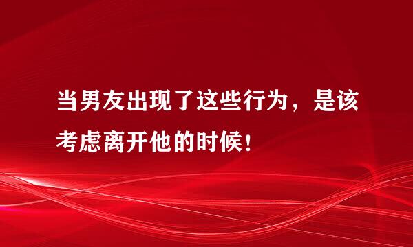 当男友出现了这些行为，是该考虑离开他的时候！