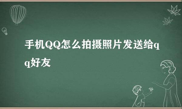 手机QQ怎么拍摄照片发送给qq好友