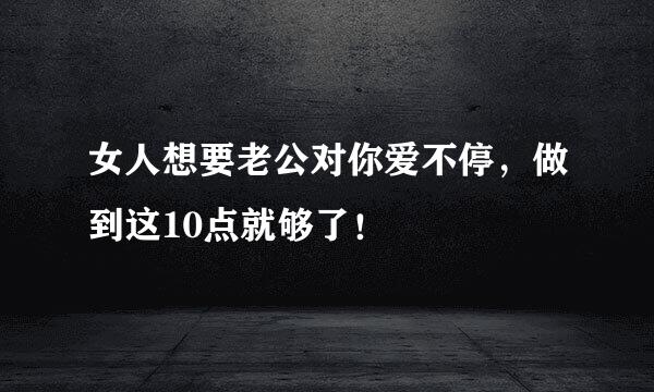女人想要老公对你爱不停，做到这10点就够了！