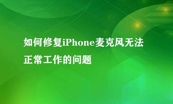 如何修复iPhone麦克风无法正常工作的问题