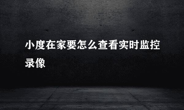 小度在家要怎么查看实时监控录像