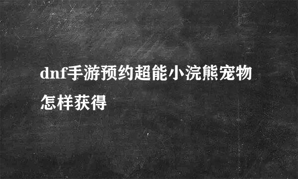 dnf手游预约超能小浣熊宠物怎样获得