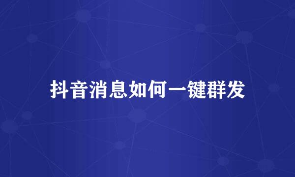 抖音消息如何一键群发