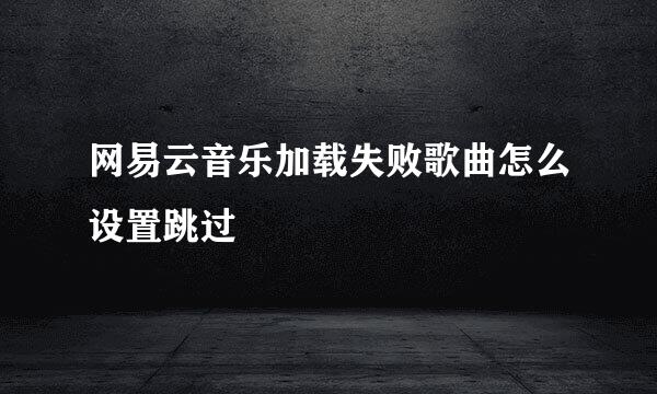网易云音乐加载失败歌曲怎么设置跳过