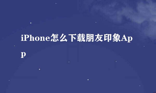 iPhone怎么下载朋友印象App