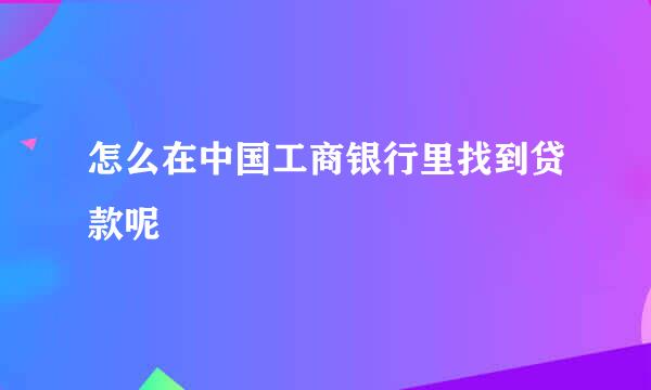 怎么在中国工商银行里找到贷款呢