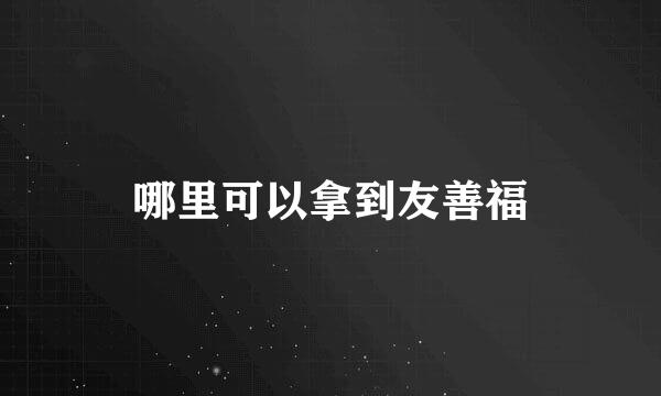 哪里可以拿到友善福