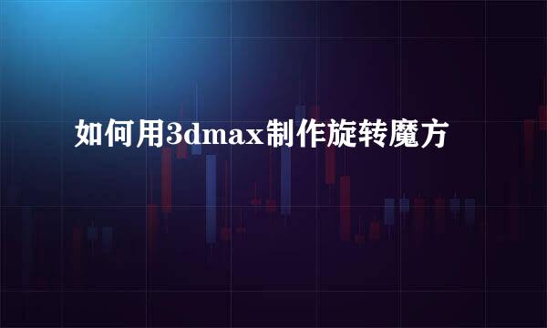 如何用3dmax制作旋转魔方