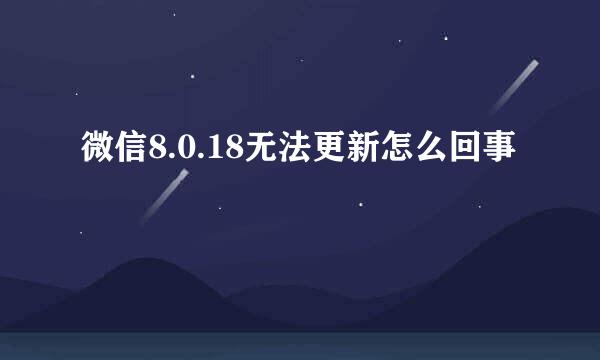微信8.0.18无法更新怎么回事