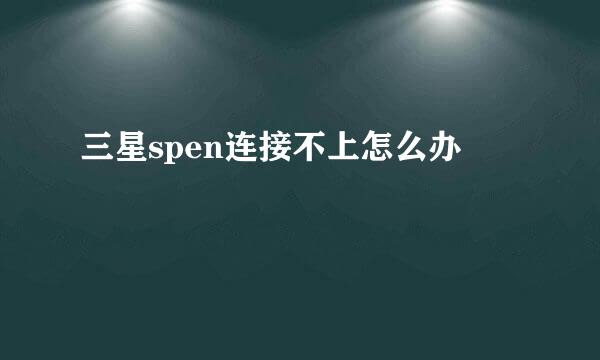 三星spen连接不上怎么办
