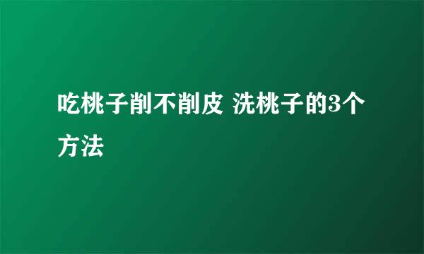 吃桃子削不削皮 洗桃子的3个方法