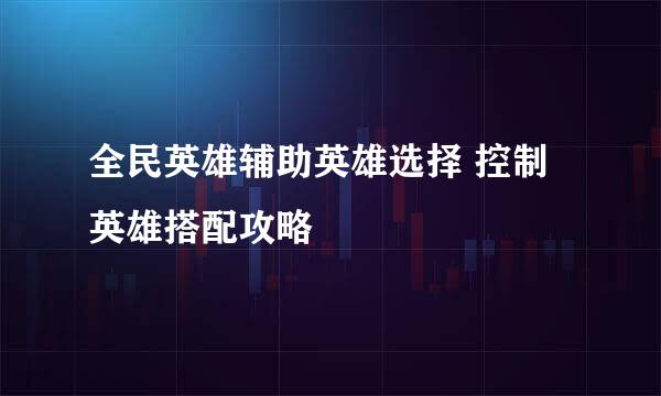 全民英雄辅助英雄选择 控制英雄搭配攻略